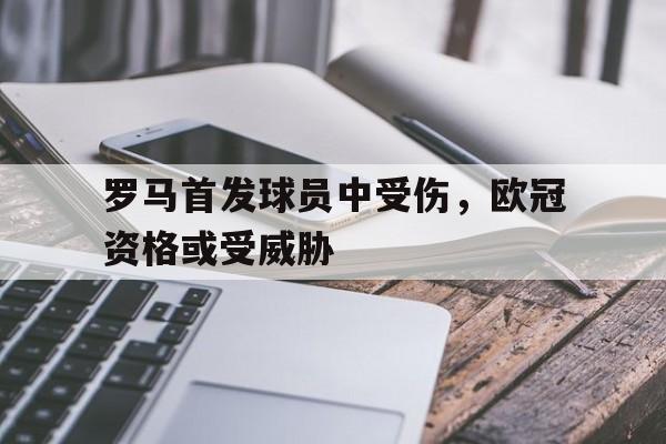 罗马首发球员中受伤，欧冠资格或受威胁