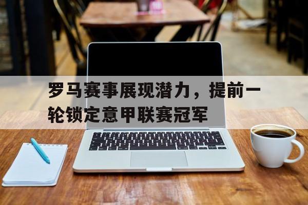 罗马赛事展现潜力，提前一轮锁定意甲联赛冠军