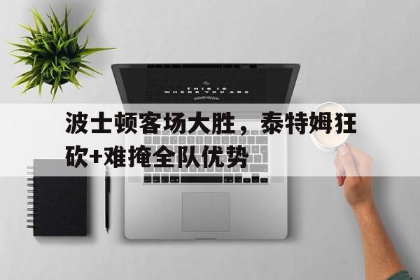 波士顿客场大胜，泰特姆狂砍+难掩全队优势